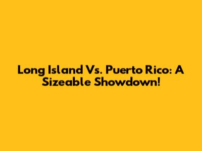Long Island Vs. Puerto Rico: A Sizeable Showdown!