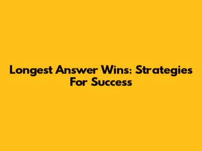 Longest Answer Wins: Strategies For Success