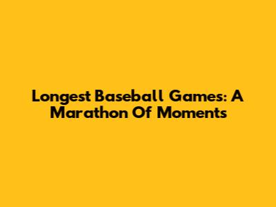 Longest Baseball Games: A Marathon Of Moments