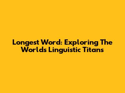 Longest Word: Exploring The World's Linguistic Titans
