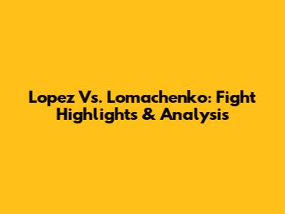 Lopez Vs. Lomachenko: Fight Highlights & Analysis