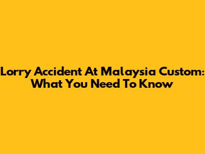 Lorry Accident At Malaysia Custom: What You Need To Know