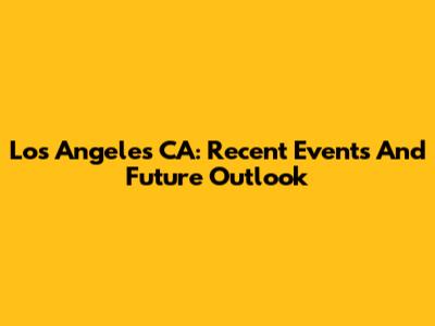 Los Angeles CA: Recent Events And Future Outlook