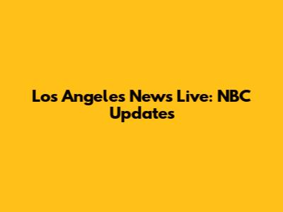 Los Angeles News Live: NBC Updates