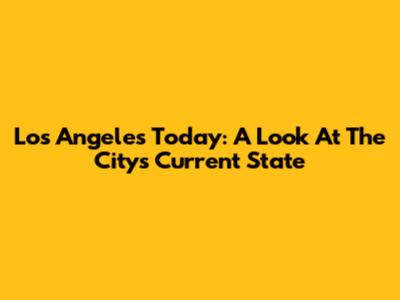 Los Angeles Today: A Look At The City's Current State