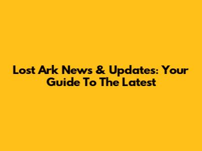 Lost Ark News & Updates: Your Guide To The Latest
