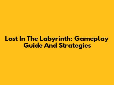 Lost In The Labyrinth: Gameplay Guide And Strategies