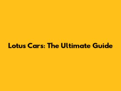 Lotus Cars: The Ultimate Guide