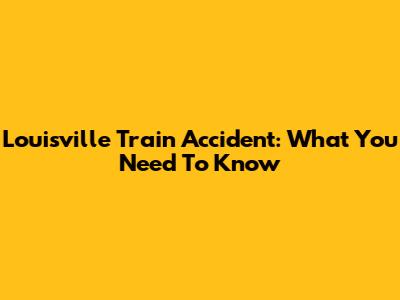 Louisville Train Accident: What You Need To Know