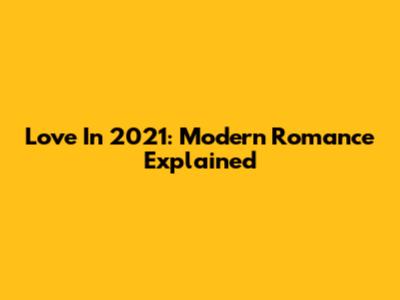 Love In 2021: Modern Romance Explained