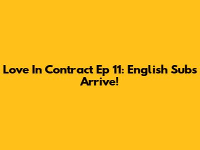 Love In Contract Ep 11: English Subs Arrive!