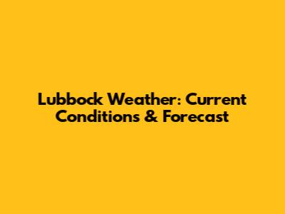 Lubbock Weather: Current Conditions & Forecast
