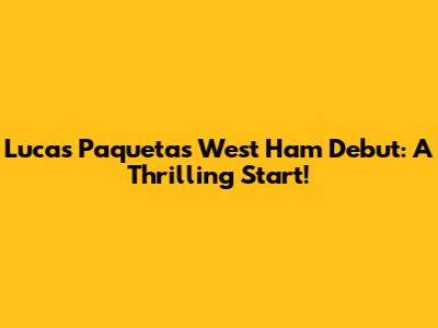 Lucas Paqueta's West Ham Debut: A Thrilling Start!