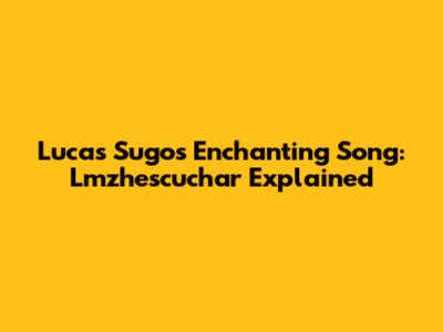 Lucas Sugo's Enchanting Song: Lmzhescuchar Explained