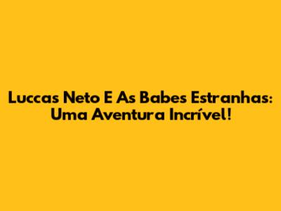 Luccas Neto E As Babes Estranhas: Uma Aventura Incrível!