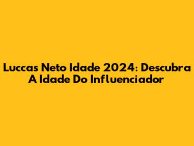 Luccas Neto Idade 2024: Descubra A Idade Do Influenciador