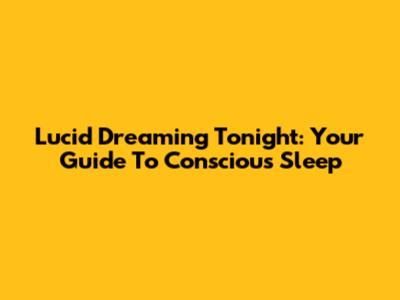 Lucid Dreaming Tonight: Your Guide To Conscious Sleep
