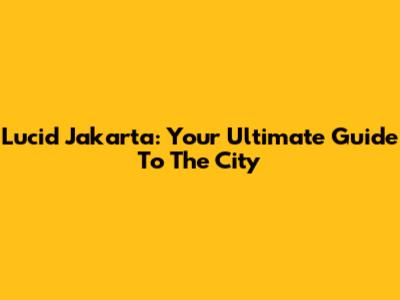 Lucid Jakarta: Your Ultimate Guide To The City