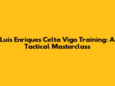 Luis Enrique's Celta Vigo Training: A Tactical Masterclass