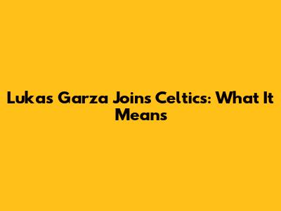 Lukas Garza Joins Celtics: What It Means
