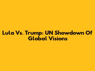 Lula Vs. Trump: UN Showdown Of Global Visions