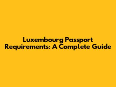 Luxembourg Passport Requirements: A Complete Guide