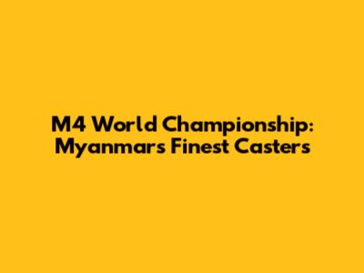 M4 World Championship: Myanmar's Finest Casters