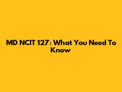 MD NCIT 127: What You Need To Know
