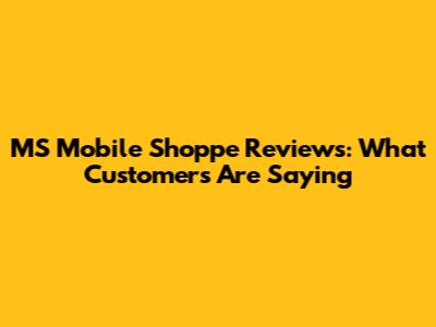 MS Mobile Shoppe Reviews: What Customers Are Saying