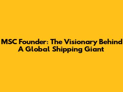 MSC Founder: The Visionary Behind A Global Shipping Giant