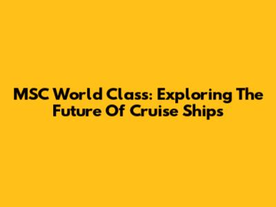 MSC World Class: Exploring The Future Of Cruise Ships