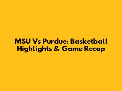 MSU Vs Purdue: Basketball Highlights & Game Recap