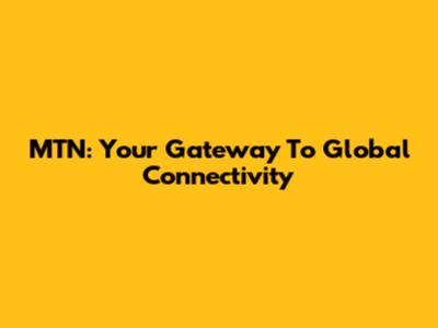 MTN: Your Gateway To Global Connectivity