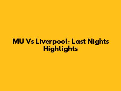 MU Vs Liverpool: Last Night's Highlights