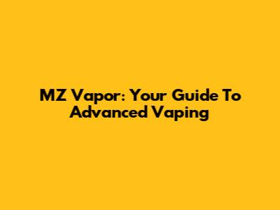 MZ Vapor: Your Guide To Advanced Vaping