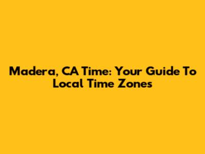 Madera, CA Time: Your Guide To Local Time Zones