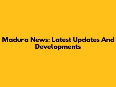 Madura News: Latest Updates And Developments