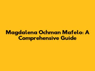 Magdalena Ochman Mafelo: A Comprehensive Guide