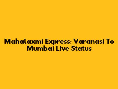 Mahalaxmi Express: Varanasi To Mumbai Live Status