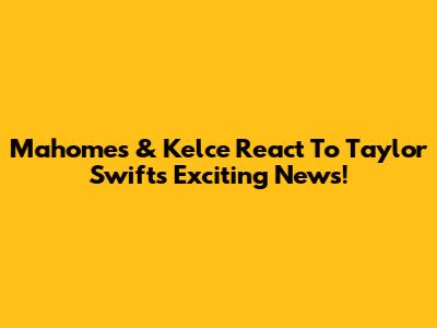 Mahomes & Kelce React To Taylor Swift's Exciting News!