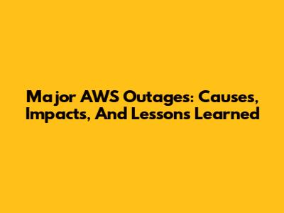 Major AWS Outages: Causes, Impacts, And Lessons Learned