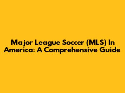 Major League Soccer (MLS) In America: A Comprehensive Guide
