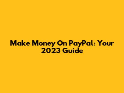 Make Money On PayPal: Your 2023 Guide