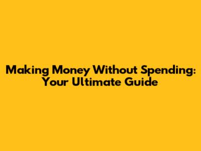 Making Money Without Spending: Your Ultimate Guide