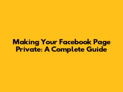 Making Your Facebook Page Private: A Complete Guide