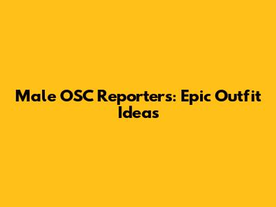 Male OSC Reporters: Epic Outfit Ideas