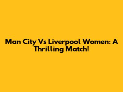 Man City Vs Liverpool Women: A Thrilling Match!