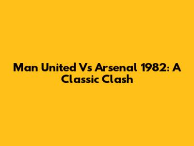 Man United Vs Arsenal 1982: A Classic Clash