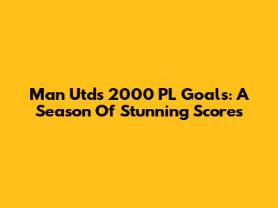 Man Utd's 2000 PL Goals: A Season Of Stunning Scores