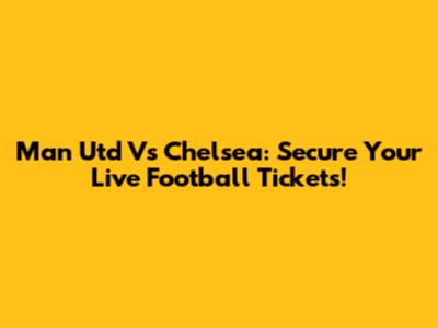 Man Utd Vs Chelsea: Secure Your Live Football Tickets!